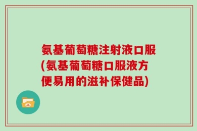 氨基葡萄糖注射液口服(氨基葡萄糖口服液方便易用的滋补保健品)
