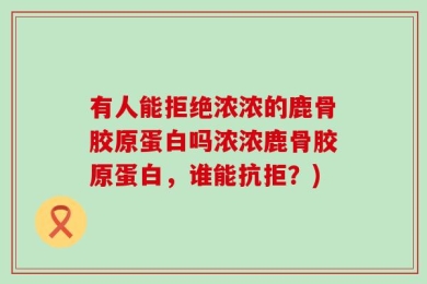 有人能拒绝浓浓的鹿骨胶原蛋白吗浓浓鹿骨胶原蛋白，谁能抗拒？)