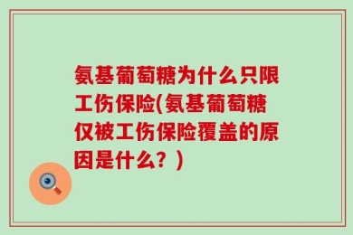 氨基葡萄糖为什么只限工伤保险(氨基葡萄糖仅被工伤保险覆盖的原因是什么？)