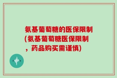 氨基葡萄糖的医保限制(氨基葡萄糖医保限制，药品购买需谨慎)
