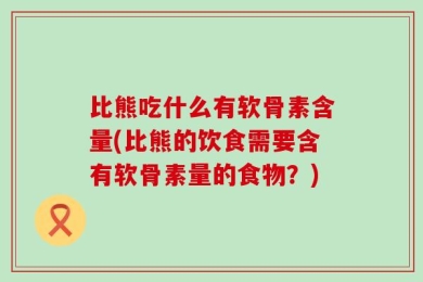 比熊吃什么有软骨素含量(比熊的饮食需要含有软骨素量的食物？)