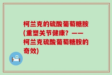 柯兰克的硫酸葡萄糖胺(重塑关节健康？——柯兰克硫酸葡萄糖胺的奇效)