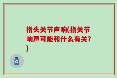 指头关节声响(指关节响声可能和什么有关？)