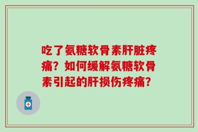 吃了氨糖软骨素肝脏疼痛？如何缓解氨糖软骨素引起的肝损伤疼痛？