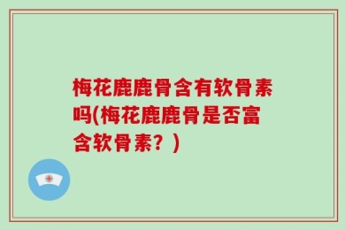 梅花鹿鹿骨含有软骨素吗(梅花鹿鹿骨是否富含软骨素？)