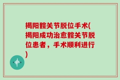 揭阳髋关节脱位手术(揭阳成功治愈髋关节脱位患者，手术顺利进行)
