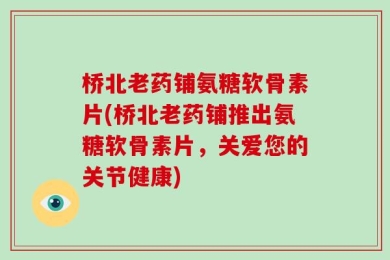 桥北老药铺氨糖软骨素片(桥北老药铺推出氨糖软骨素片，关爱您的关节健康)