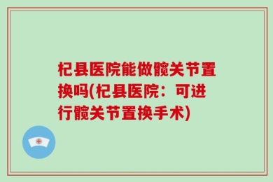 杞县医院能做髋关节置换吗(杞县医院：可进行髋关节置换手术)