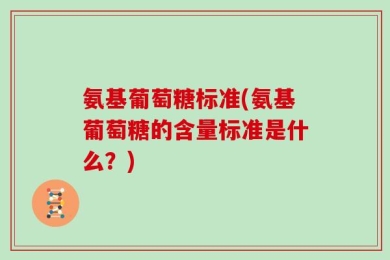 氨基葡萄糖标准(氨基葡萄糖的含量标准是什么？)