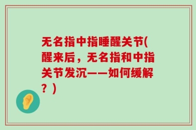 无名指中指睡醒关节(醒来后，无名指和中指关节发沉——如何缓解？)