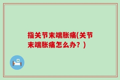 指关节末端胀痛(关节末端胀痛怎么办？)