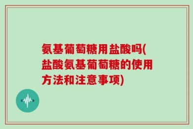 氨基葡萄糖用盐酸吗(盐酸氨基葡萄糖的使用方法和注意事项)