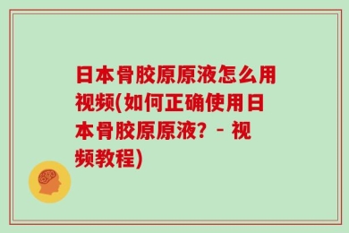 日本骨胶原原液怎么用视频(如何正确使用日本骨胶原原液？- 视频教程)