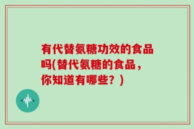 有代替氨糖功效的食品吗(替代氨糖的食品，你知道有哪些？)