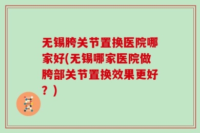 无锡胯关节置换医院哪家好(无锡哪家医院做胯部关节置换效果更好？)