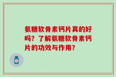 氨糖软骨素钙片真的好吗？了解氨糖软骨素钙片的功效与作用？