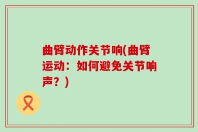 曲臂动作关节响(曲臂运动：如何避免关节响声？)