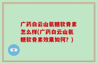 广药白云山氨糖软骨素怎么样(广药白云山氨糖软骨素效果如何？)