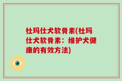 杜玛仕犬软骨素(杜玛仕犬软骨素：维护犬健康的有效方法)