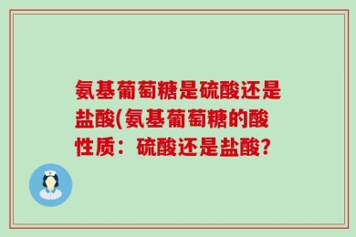 氨基葡萄糖是硫酸还是盐酸(氨基葡萄糖的酸性质：硫酸还是盐酸？