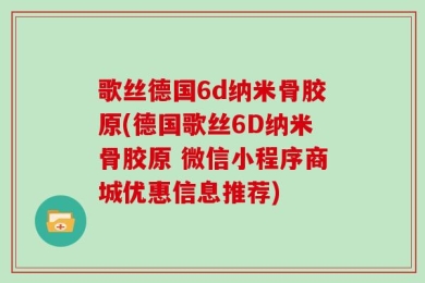 歌丝德国6d纳米骨胶原(德国歌丝6D纳米骨胶原 微信小程序商城优惠信息推荐)