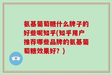 氨基葡萄糖什么牌子的好些呢知乎(知乎用户推荐哪些品牌的氨基葡萄糖效果好？)