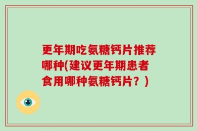 更年期吃氨糖钙片推荐哪种(建议更年期患者食用哪种氨糖钙片？)