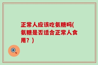 正常人应该吃氨糖吗(氨糖是否适合正常人食用？)