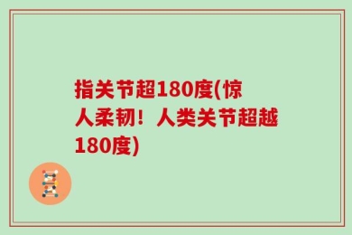 指关节超180度(惊人柔韧！人类关节超越180度)