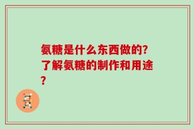 氨糖是什么东西做的？了解氨糖的制作和用途？