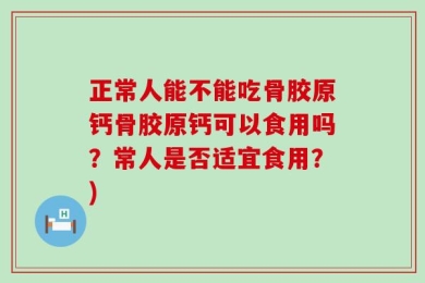正常人能不能吃骨胶原钙骨胶原钙可以食用吗？常人是否适宜食用？)