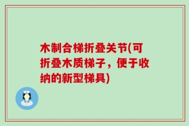 木制合梯折叠关节(可折叠木质梯子，便于收纳的新型梯具)