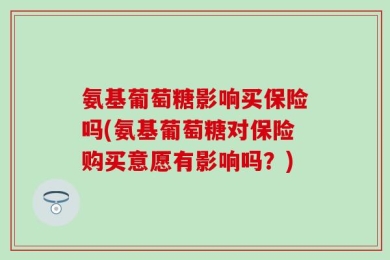 氨基葡萄糖影响买保险吗(氨基葡萄糖对保险购买意愿有影响吗？)
