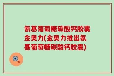 氨基葡萄糖碳酸钙胶囊金奥力(金奥力推出氨基葡萄糖碳酸钙胶囊)