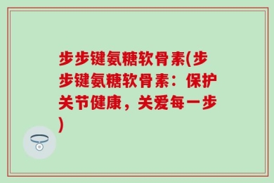 步步键氨糖软骨素(步步键氨糖软骨素：保护关节健康，关爱每一步)
