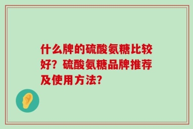 什么牌的硫酸氨糖比较好？硫酸氨糖品牌推荐及使用方法？