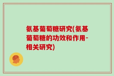 氨基葡萄糖研究(氨基葡萄糖的功效和作用-相关研究)