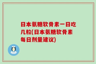 日本氨糖软骨素一日吃几粒(日本氨糖软骨素每日剂量建议)