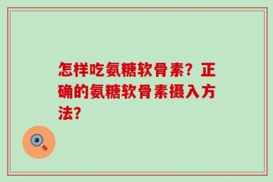 怎样吃氨糖软骨素？正确的氨糖软骨素摄入方法？