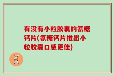 有没有小粒胶囊的氨糖钙片(氨糖钙片推出小粒胶囊口感更佳)