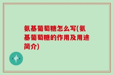 氨基葡萄糖怎么写(氨基葡萄糖的作用及用途简介)