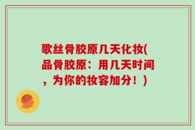 歌丝骨胶原几天化妆(品骨胶原：用几天时间，为你的妆容加分！)