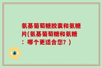 氨基葡萄糖胶囊和氨糖片(氨基葡萄糖和氨糖：哪个更适合您？)