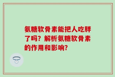 氨糖软骨素能把人吃胖了吗？解析氨糖软骨素的作用和影响？