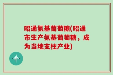昭通氨基葡萄糖(昭通市生产氨基葡萄糖，成为当地支柱产业)