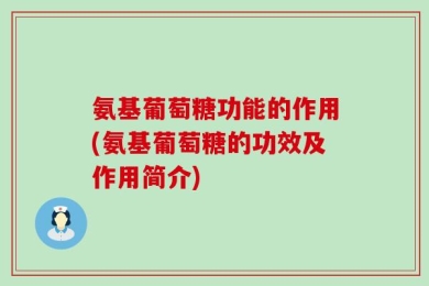 氨基葡萄糖功能的作用(氨基葡萄糖的功效及作用简介)