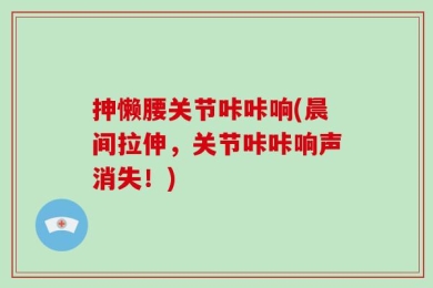 抻懒腰关节咔咔响(晨间拉伸，关节咔咔响声消失！)
