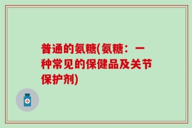 普通的氨糖(氨糖：一种常见的保健品及关节保护剂)