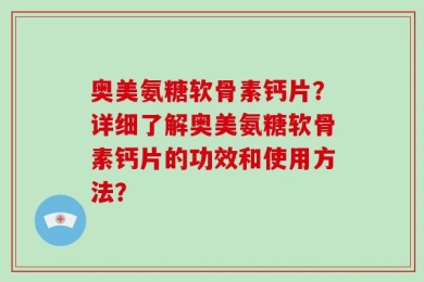 奥美氨糖软骨素钙片？详细了解奥美氨糖软骨素钙片的功效和使用方法？