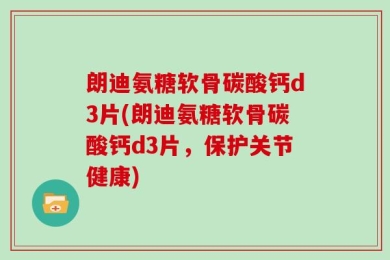 朗迪氨糖软骨碳酸钙d3片(朗迪氨糖软骨碳酸钙d3片，保护关节健康)